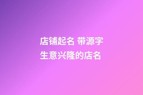 店铺起名 带源字生意兴隆的店名-第1张-店铺起名-玄机派